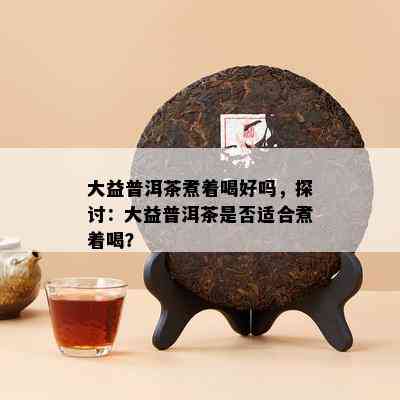 大益普洱茶煮着喝好吗，探讨：大益普洱茶是否适合煮着喝？