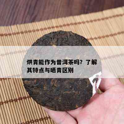 烘青能作为普洱茶吗？了解其特点与晒青区别