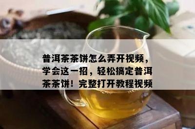 普洱茶茶饼怎么弄开视频，学会这一招，轻松搞定普洱茶茶饼！完整打开教程视频