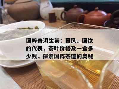 国粹普洱生茶：国风、国饮的代表，茶叶价格及一盒多少钱，探索国粹茶道的奥秘