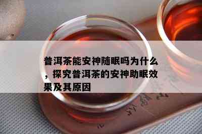 普洱茶能安神随眠吗为什么，探究普洱茶的安神助眠效果及其原因