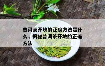 普洱茶开块的正确方法是什么，揭秘普洱茶开块的正确方法