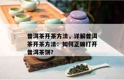 普洱茶开茶方法，详解普洱茶开茶方法：如何正确打开普洱茶饼？