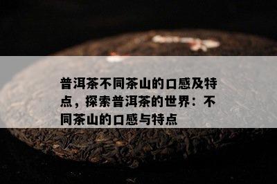 普洱茶不同茶山的口感及特点，探索普洱茶的世界：不同茶山的口感与特点