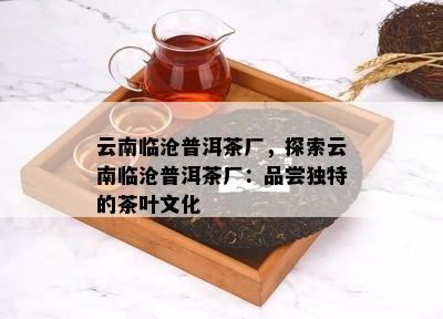 云南临沧普洱茶厂，探索云南临沧普洱茶厂：品尝独特的茶叶文化