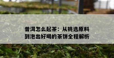 普洱怎么起茶：从挑选原料到泡出好喝的茶饼全程解析