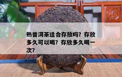 熟普洱茶适合存放吗？存放多久可以喝？存放多久喝一次？