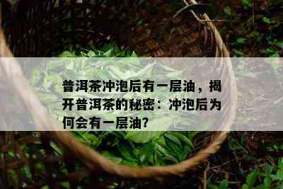 普洱茶冲泡后有一层油，揭开普洱茶的秘密：冲泡后为何会有一层油？