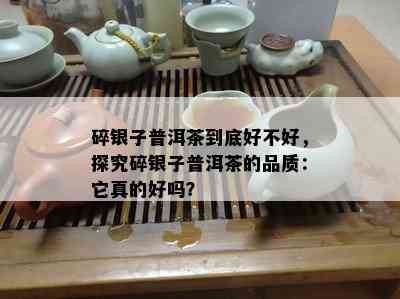 碎银子普洱茶到底好不好，探究碎银子普洱茶的品质：它真的好吗？