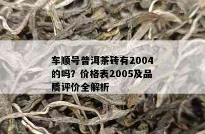 车顺号普洱茶砖有2004的吗？价格表2005及品质评价全解析