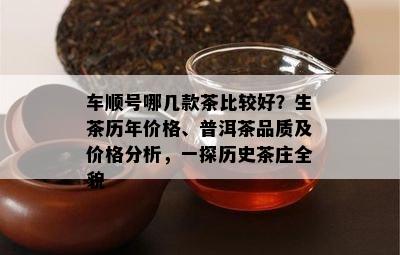 车顺号哪几款茶比较好？生茶历年价格、普洱茶品质及价格分析，一探历史茶庄全貌