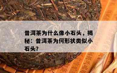 普洱茶为什么像小石头，揭秘：普洱茶为何形状类似小石头？