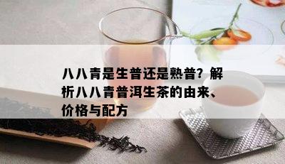 八八青是生普还是熟普？解析八八青普洱生茶的由来、价格与配方