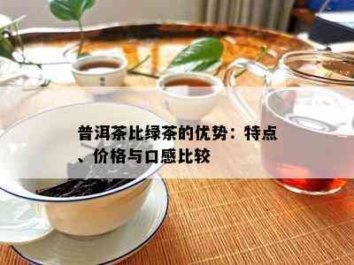 普洱茶比绿茶的优势：特点、价格与口感比较