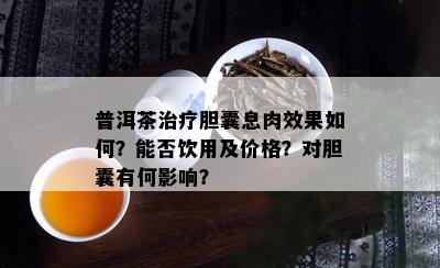 普洱茶治疗胆囊息肉效果如何？能否饮用及价格？对胆囊有何影响？