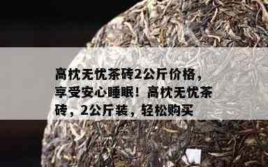 高枕无忧茶砖2公斤价格，享受安心睡眠！高枕无忧茶砖，2公斤装，轻松购买