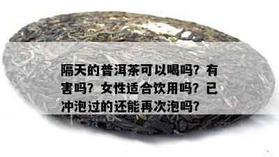 隔天的普洱茶可以喝吗？有害吗？女性适合饮用吗？已冲泡过的还能再次泡吗？