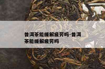 普洱茶能缓解疲劳吗-普洱茶能缓解疲劳吗