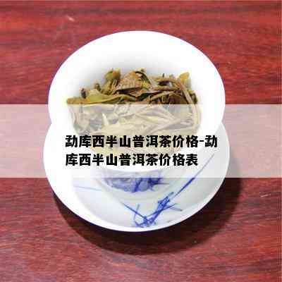 勐库西半山普洱茶价格-勐库西半山普洱茶价格表