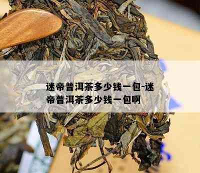 迷帝普洱茶多少钱一包-迷帝普洱茶多少钱一包啊