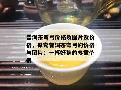 普洱茶弯弓价格及图片及价格，探究普洱茶弯弓的价格与图片：一杯好茶的多重价值