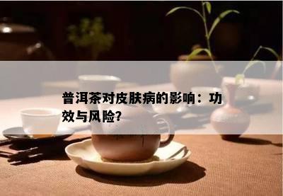 普洱茶对皮肤病的影响：功效与风险？