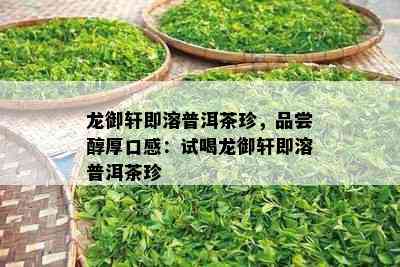 龙御轩即溶普洱茶珍，品尝醇厚口感：试喝龙御轩即溶普洱茶珍