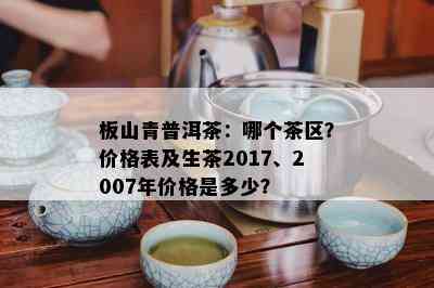 板山青普洱茶：哪个茶区？价格表及生茶2017、2007年价格是多少？