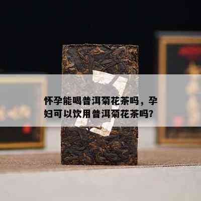 怀孕能喝普洱菊花茶吗，孕妇可以饮用普洱菊花茶吗？