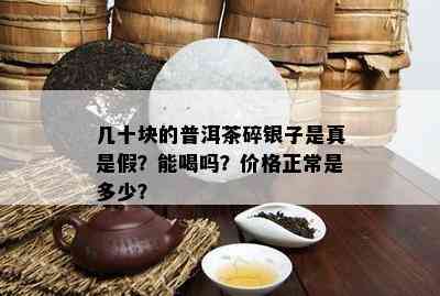 几十块的普洱茶碎银子是真是假？能喝吗？价格正常是多少？