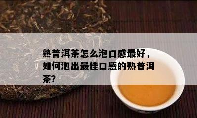 熟普洱茶怎么泡口感更好，如何泡出更佳口感的熟普洱茶？