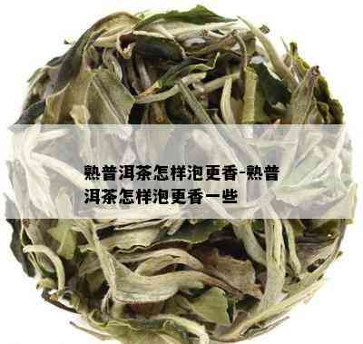 熟普洱茶怎样泡更香-熟普洱茶怎样泡更香一些