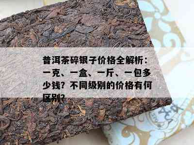 普洱茶碎银子价格全解析：一克、一盒、一斤、一包多少钱？不同级别的价格有何区别？