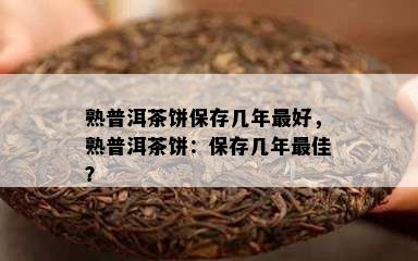 熟普洱茶饼保存几年更好，熟普洱茶饼：保存几年更佳？