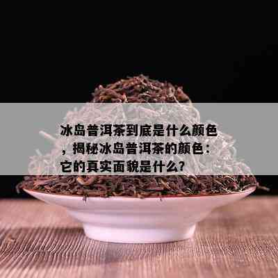 冰岛普洱茶到底是什么颜色，揭秘冰岛普洱茶的颜色：它的真实面貌是什么？