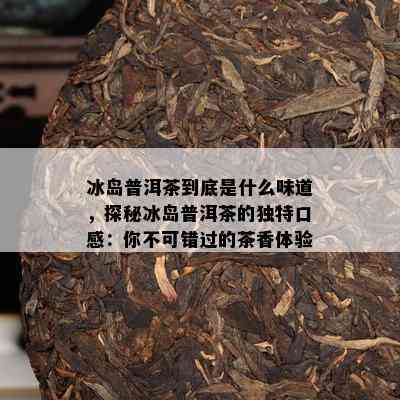 冰岛普洱茶到底是什么味道，探秘冰岛普洱茶的独特口感：你不可错过的茶香体验