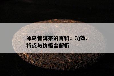 冰岛普洱茶的百科：功效、特点与价格全解析