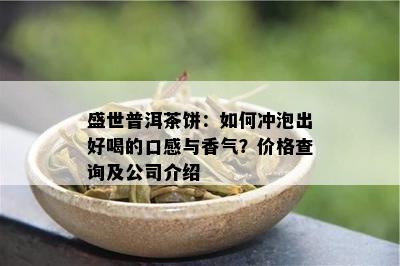 盛世普洱茶饼：如何冲泡出好喝的口感与香气？价格查询及公司介绍