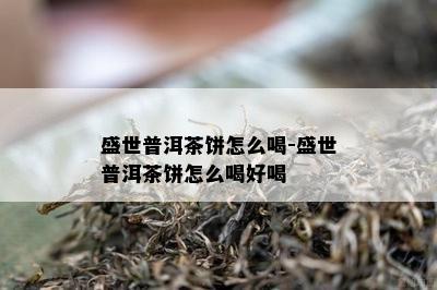 盛世普洱茶饼怎么喝-盛世普洱茶饼怎么喝好喝