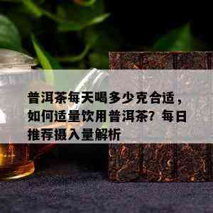 普洱茶每天喝多少克合适，如何适量饮用普洱茶？每日推荐摄入量解析