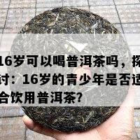 16岁可以喝普洱茶吗，探讨：16岁的青少年是否适合饮用普洱茶？