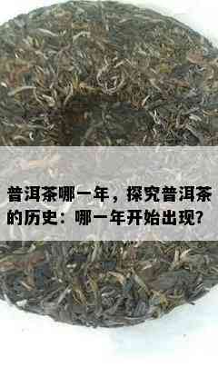 普洱茶哪一年，探究普洱茶的历史：哪一年开始出现？