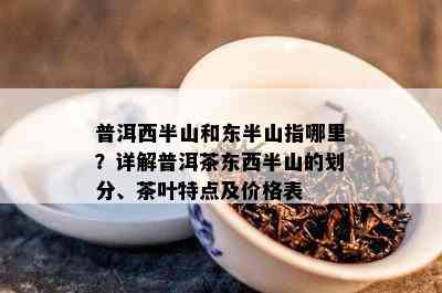 普洱西半山和东半山指哪里？详解普洱茶东西半山的划分、茶叶特点及价格表