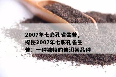 2007年七彩孔雀生普，探秘2007年七彩孔雀生普：一种独特的普洱茶品种