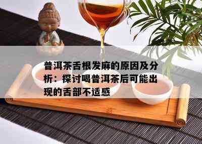 普洱茶舌根发麻的原因及分析：探讨喝普洱茶后可能出现的舌部不适感