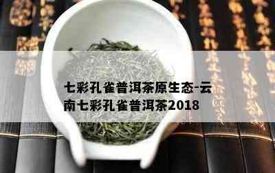 七彩孔雀普洱茶原生态-云南七彩孔雀普洱茶2018