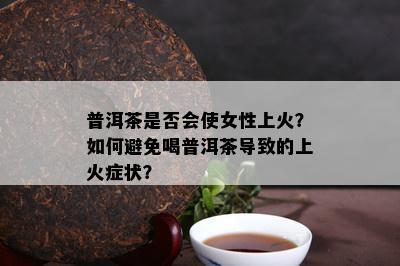 普洱茶是否会使女性上火？如何避免喝普洱茶导致的上火症状？