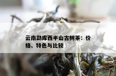 云南勐库西半山古树茶：价格、特色与比较