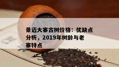 景迈大寨古树价格：优缺点分析，2019年树龄与老寨特点