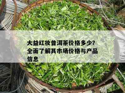 大益红妆普洱茶价格多少？全面了解其市场价格与产品信息